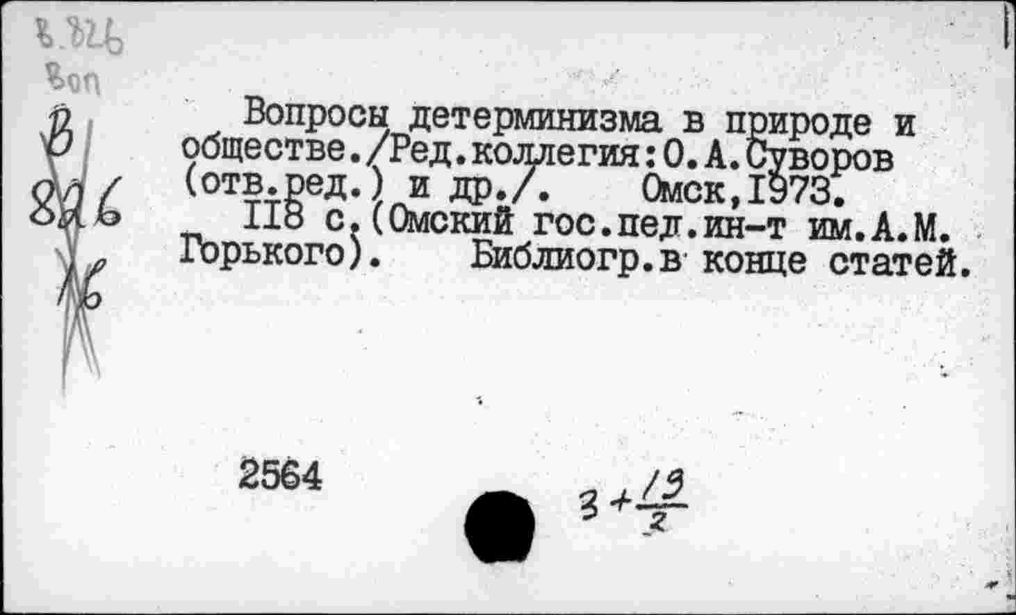 ﻿Вопросы детерминизма в природе и обществе. /Ред. коллегия: 0. А. Суворов (отв.ред.) и др./. Омск,1973.
118 с.(Омский гос.пед.ин-т им.А.М. Горького). Библиогр.в конце статей.
2564